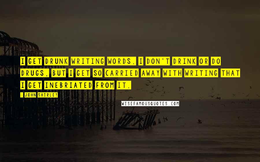 John Shirley Quotes: I get drunk writing words. I don't drink or do drugs, but I get so carried away with writing that I get inebriated from it.