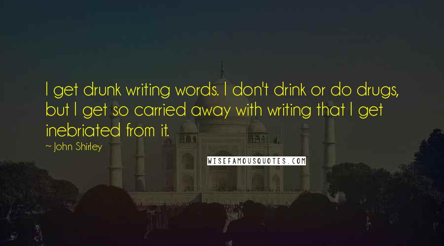 John Shirley Quotes: I get drunk writing words. I don't drink or do drugs, but I get so carried away with writing that I get inebriated from it.