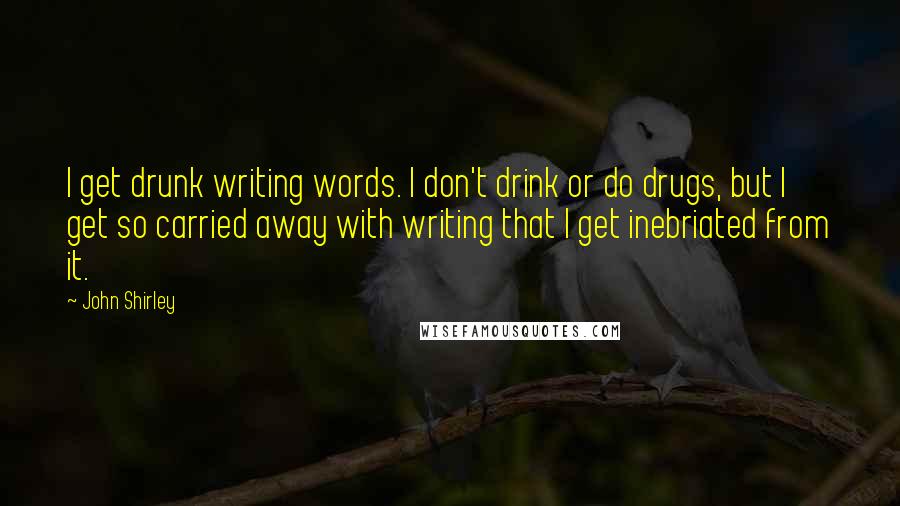 John Shirley Quotes: I get drunk writing words. I don't drink or do drugs, but I get so carried away with writing that I get inebriated from it.