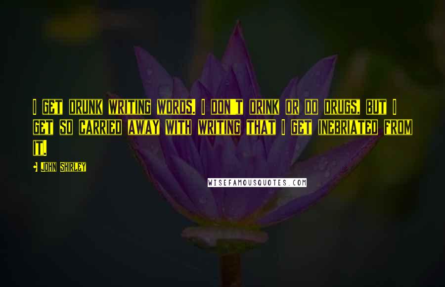 John Shirley Quotes: I get drunk writing words. I don't drink or do drugs, but I get so carried away with writing that I get inebriated from it.