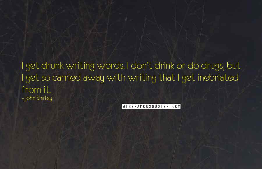 John Shirley Quotes: I get drunk writing words. I don't drink or do drugs, but I get so carried away with writing that I get inebriated from it.