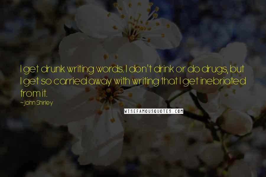 John Shirley Quotes: I get drunk writing words. I don't drink or do drugs, but I get so carried away with writing that I get inebriated from it.