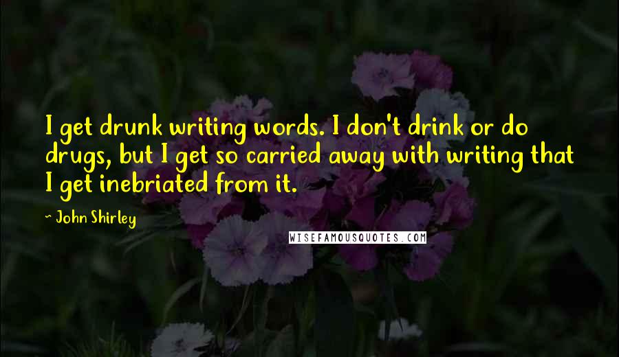 John Shirley Quotes: I get drunk writing words. I don't drink or do drugs, but I get so carried away with writing that I get inebriated from it.