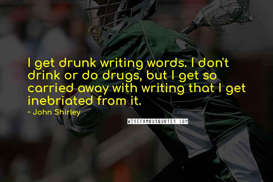 John Shirley Quotes: I get drunk writing words. I don't drink or do drugs, but I get so carried away with writing that I get inebriated from it.