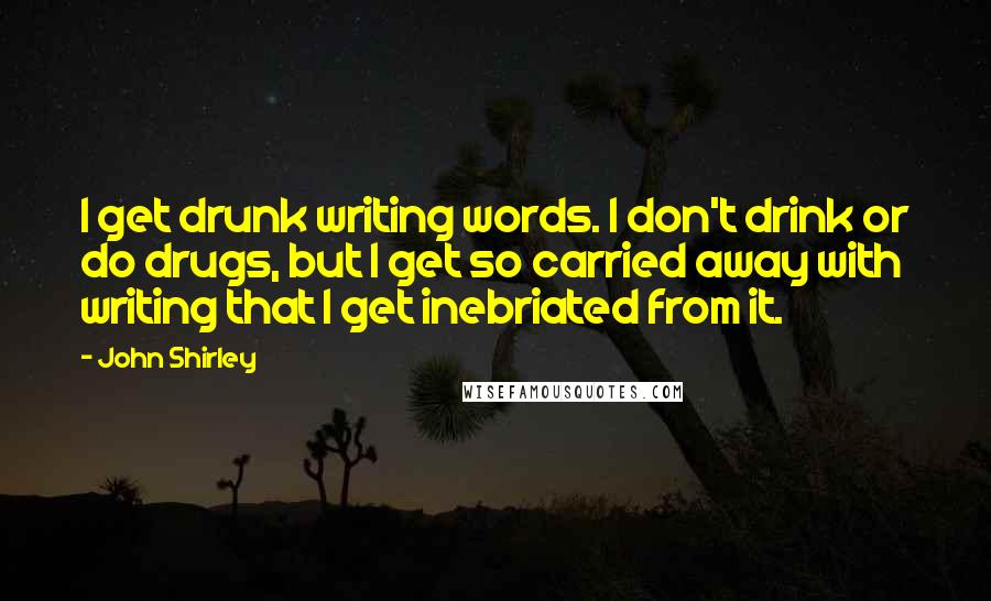 John Shirley Quotes: I get drunk writing words. I don't drink or do drugs, but I get so carried away with writing that I get inebriated from it.