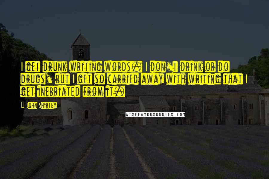 John Shirley Quotes: I get drunk writing words. I don't drink or do drugs, but I get so carried away with writing that I get inebriated from it.