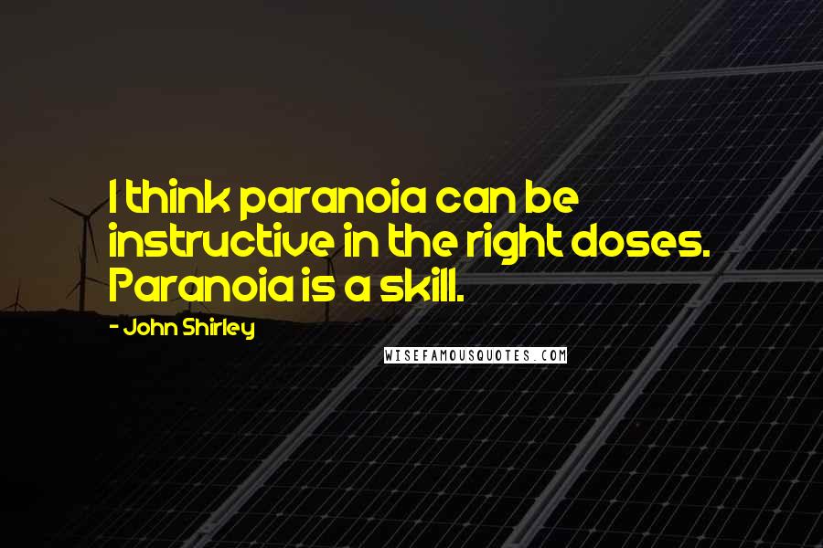 John Shirley Quotes: I think paranoia can be instructive in the right doses. Paranoia is a skill.