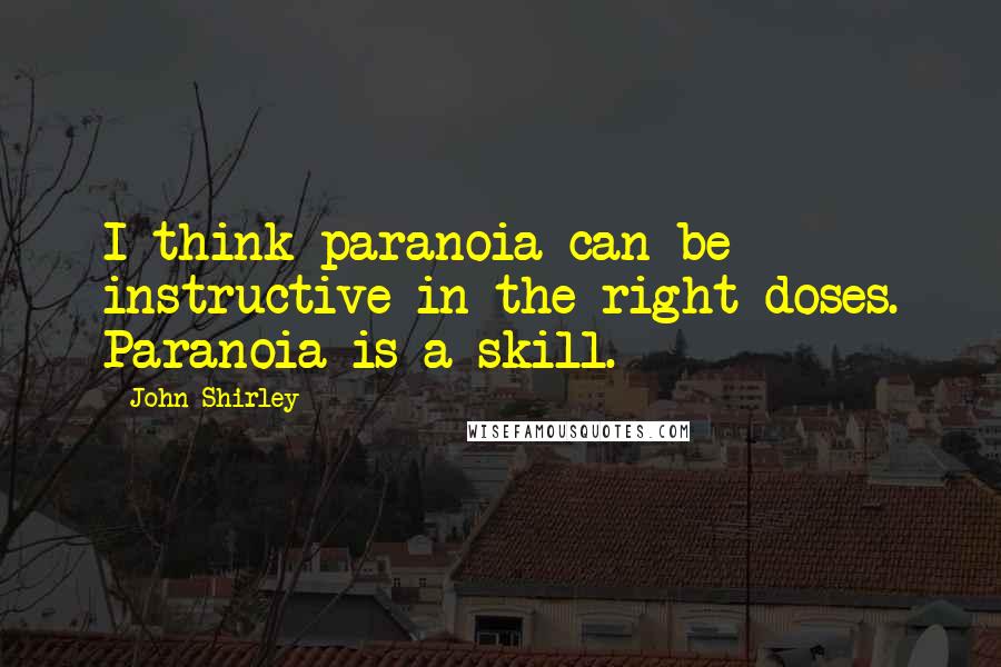 John Shirley Quotes: I think paranoia can be instructive in the right doses. Paranoia is a skill.
