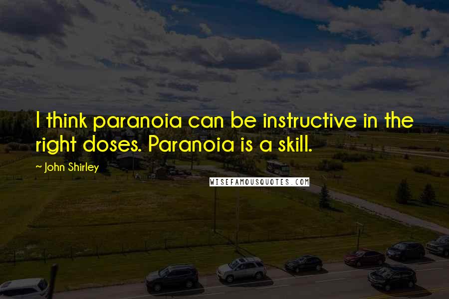John Shirley Quotes: I think paranoia can be instructive in the right doses. Paranoia is a skill.