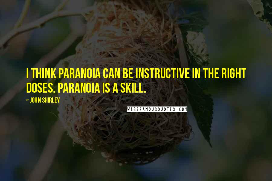 John Shirley Quotes: I think paranoia can be instructive in the right doses. Paranoia is a skill.