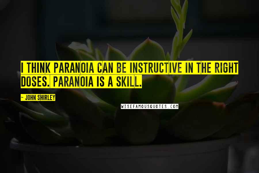 John Shirley Quotes: I think paranoia can be instructive in the right doses. Paranoia is a skill.