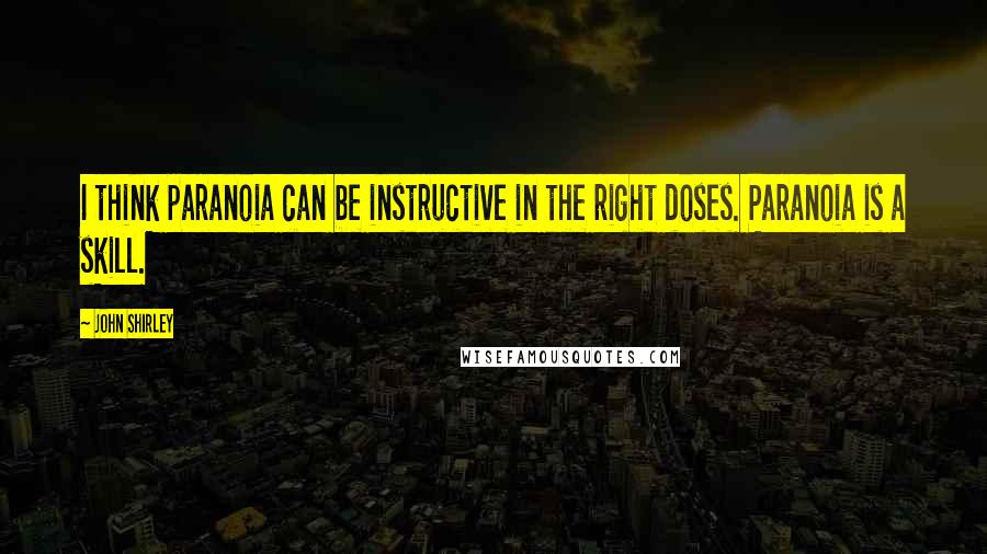 John Shirley Quotes: I think paranoia can be instructive in the right doses. Paranoia is a skill.