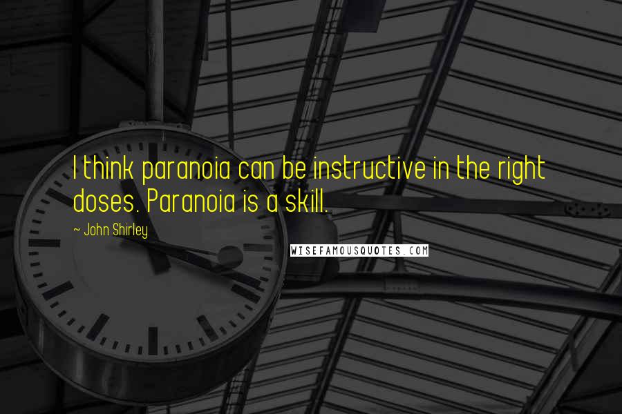 John Shirley Quotes: I think paranoia can be instructive in the right doses. Paranoia is a skill.