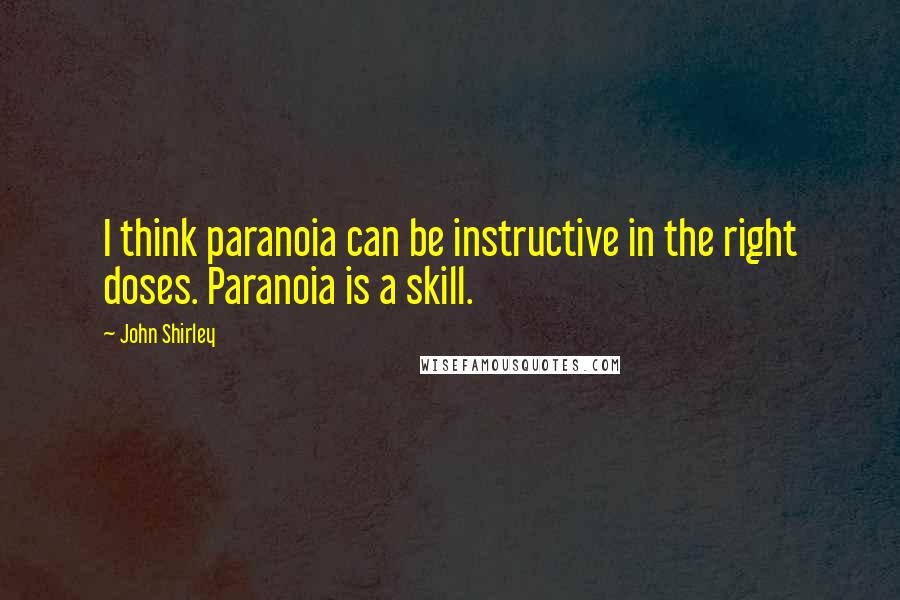 John Shirley Quotes: I think paranoia can be instructive in the right doses. Paranoia is a skill.