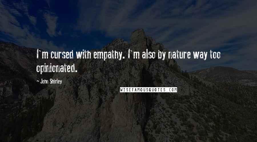 John Shirley Quotes: I'm cursed with empathy. I'm also by nature way too opinionated.