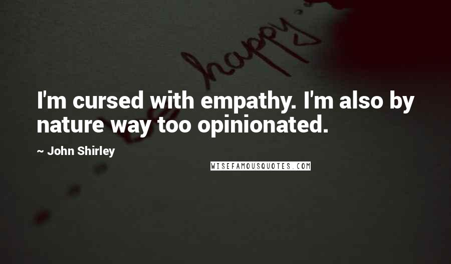 John Shirley Quotes: I'm cursed with empathy. I'm also by nature way too opinionated.