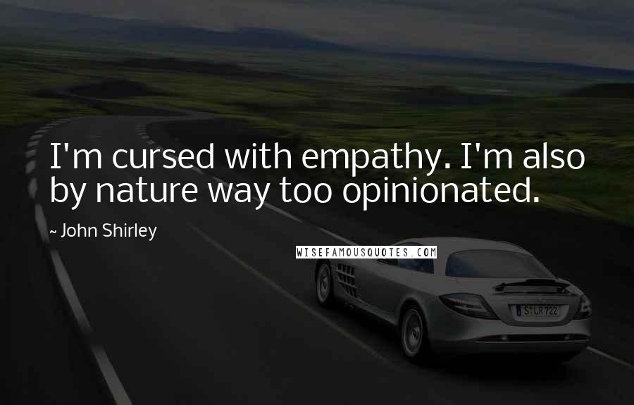 John Shirley Quotes: I'm cursed with empathy. I'm also by nature way too opinionated.