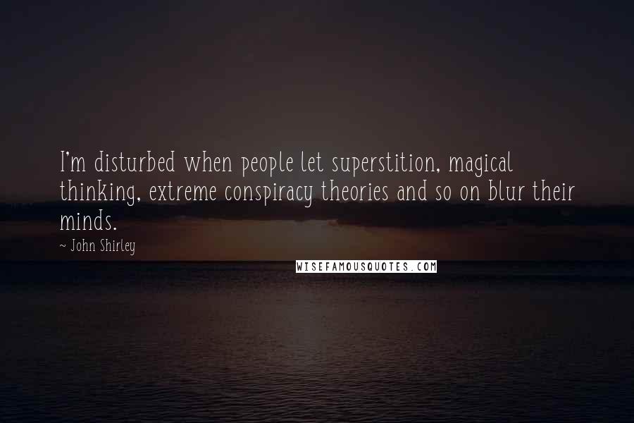 John Shirley Quotes: I'm disturbed when people let superstition, magical thinking, extreme conspiracy theories and so on blur their minds.