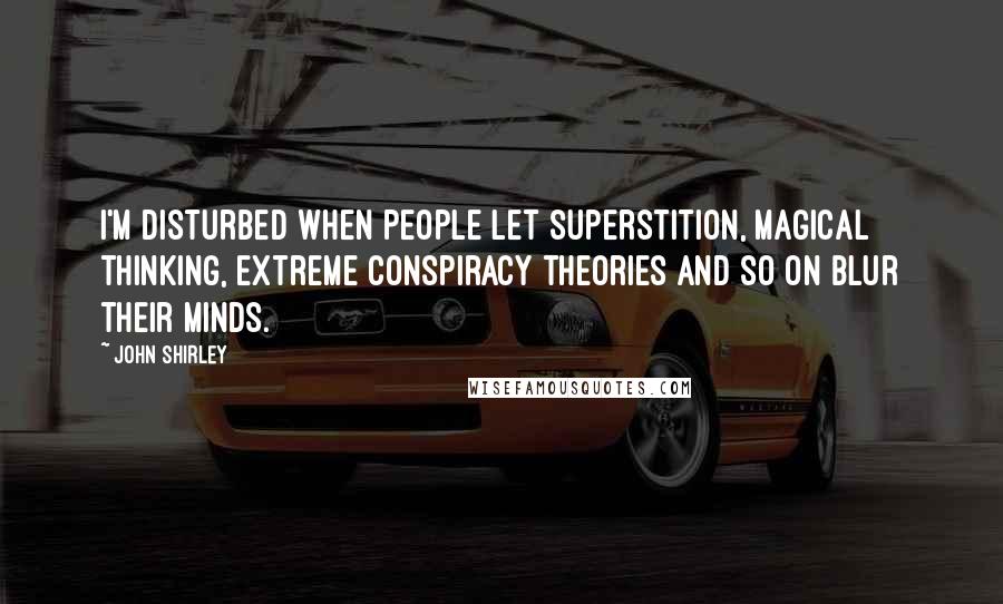 John Shirley Quotes: I'm disturbed when people let superstition, magical thinking, extreme conspiracy theories and so on blur their minds.