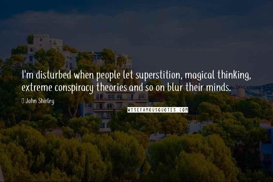 John Shirley Quotes: I'm disturbed when people let superstition, magical thinking, extreme conspiracy theories and so on blur their minds.