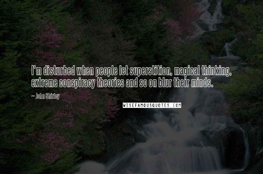 John Shirley Quotes: I'm disturbed when people let superstition, magical thinking, extreme conspiracy theories and so on blur their minds.