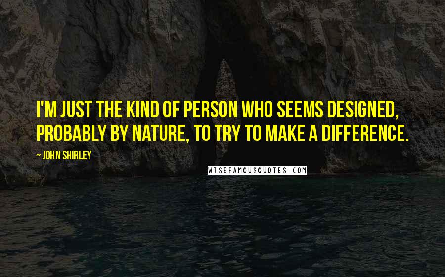 John Shirley Quotes: I'm just the kind of person who seems designed, probably by nature, to try to make a difference.