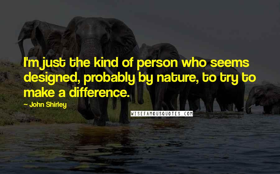 John Shirley Quotes: I'm just the kind of person who seems designed, probably by nature, to try to make a difference.
