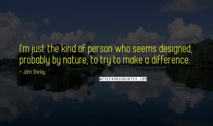 John Shirley Quotes: I'm just the kind of person who seems designed, probably by nature, to try to make a difference.