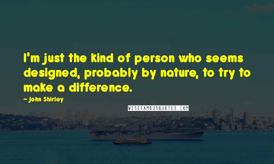 John Shirley Quotes: I'm just the kind of person who seems designed, probably by nature, to try to make a difference.