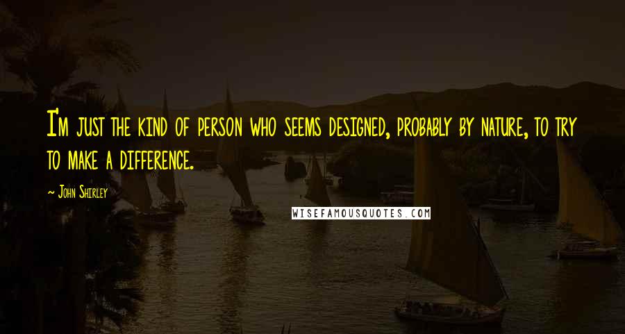 John Shirley Quotes: I'm just the kind of person who seems designed, probably by nature, to try to make a difference.
