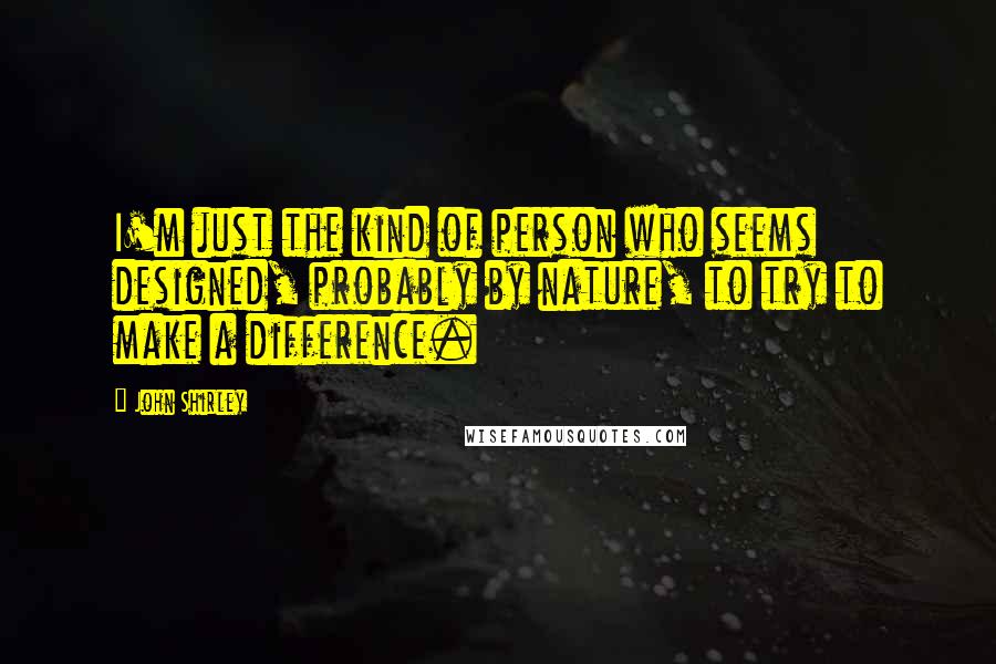 John Shirley Quotes: I'm just the kind of person who seems designed, probably by nature, to try to make a difference.