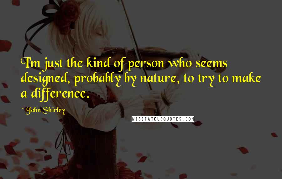 John Shirley Quotes: I'm just the kind of person who seems designed, probably by nature, to try to make a difference.