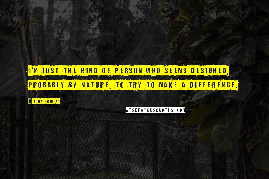 John Shirley Quotes: I'm just the kind of person who seems designed, probably by nature, to try to make a difference.