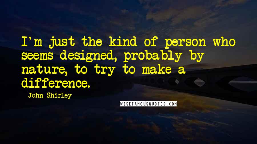 John Shirley Quotes: I'm just the kind of person who seems designed, probably by nature, to try to make a difference.