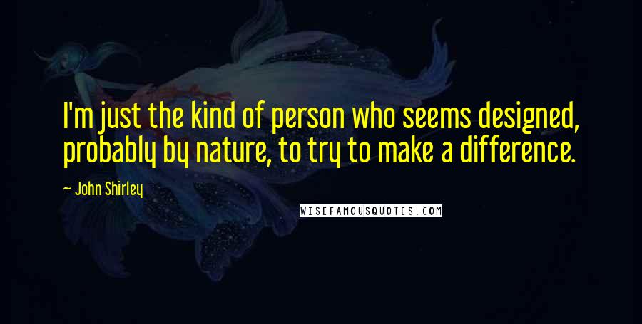 John Shirley Quotes: I'm just the kind of person who seems designed, probably by nature, to try to make a difference.