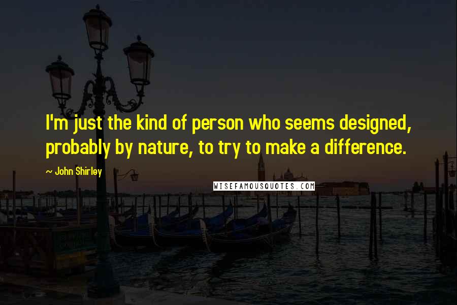 John Shirley Quotes: I'm just the kind of person who seems designed, probably by nature, to try to make a difference.