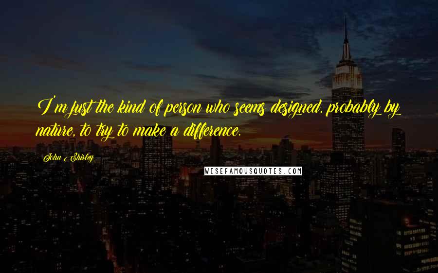 John Shirley Quotes: I'm just the kind of person who seems designed, probably by nature, to try to make a difference.