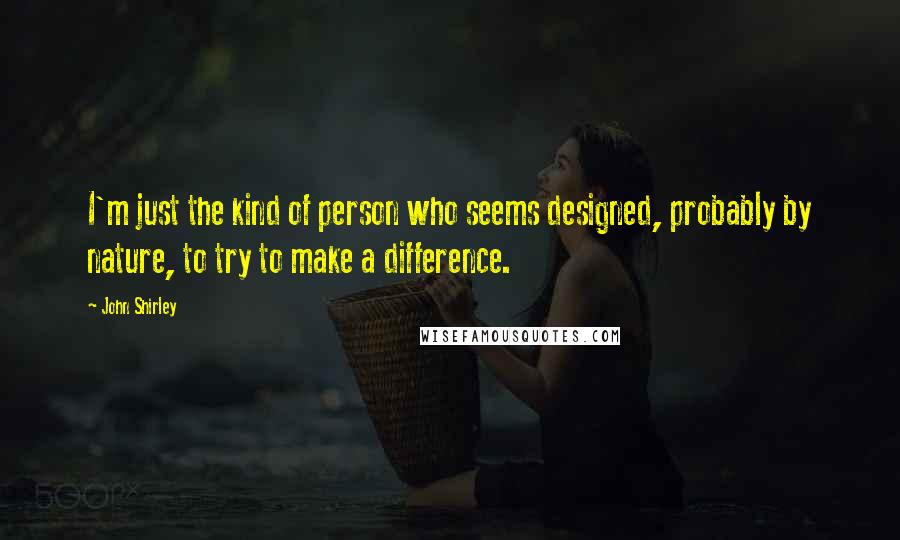 John Shirley Quotes: I'm just the kind of person who seems designed, probably by nature, to try to make a difference.