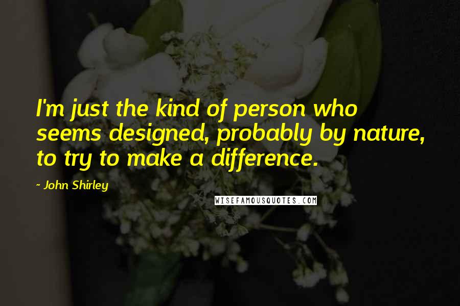 John Shirley Quotes: I'm just the kind of person who seems designed, probably by nature, to try to make a difference.