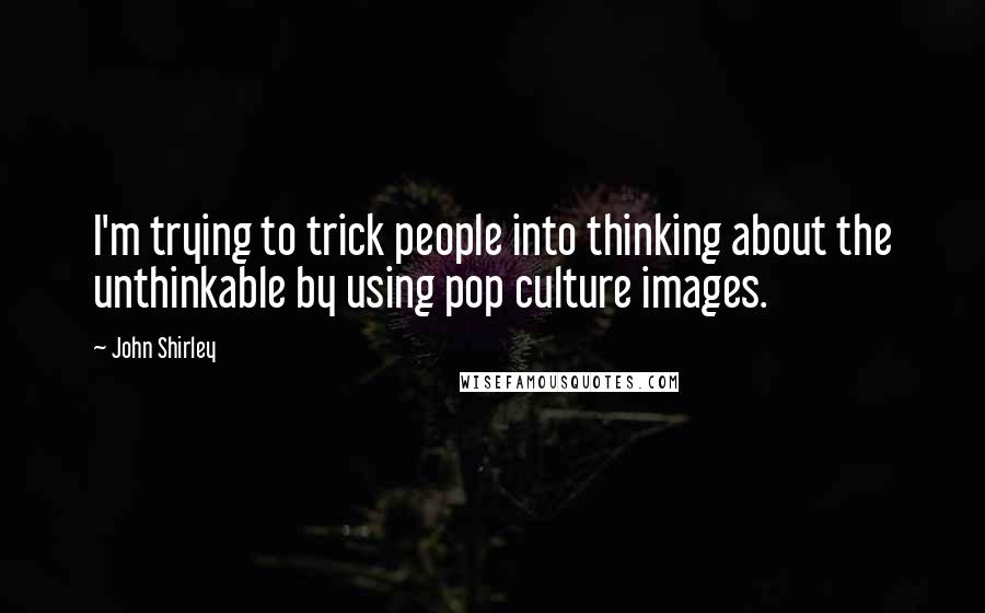 John Shirley Quotes: I'm trying to trick people into thinking about the unthinkable by using pop culture images.