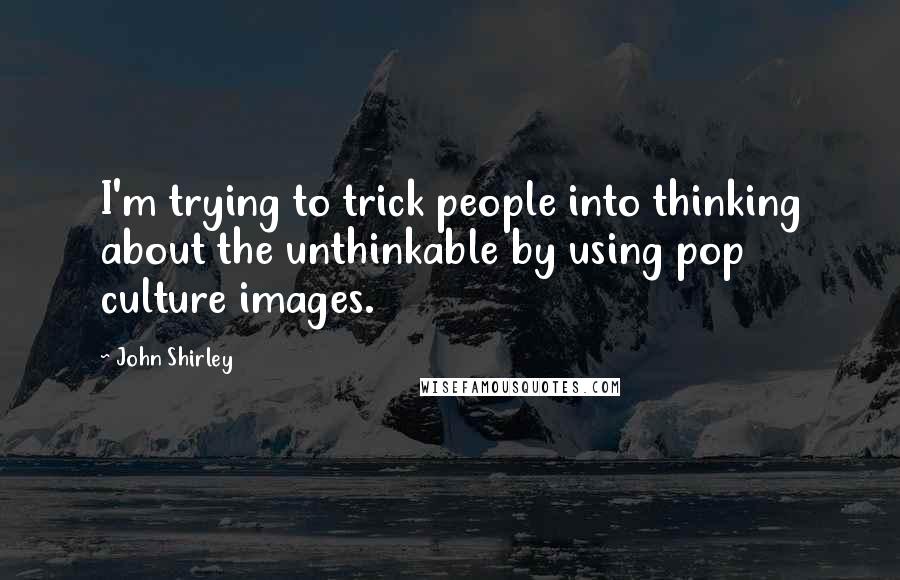 John Shirley Quotes: I'm trying to trick people into thinking about the unthinkable by using pop culture images.