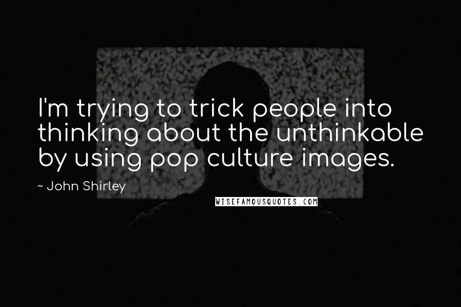 John Shirley Quotes: I'm trying to trick people into thinking about the unthinkable by using pop culture images.