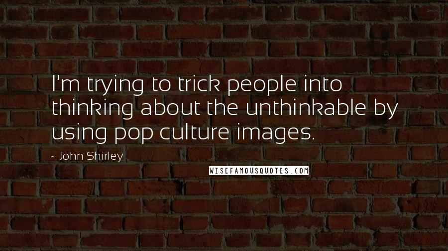 John Shirley Quotes: I'm trying to trick people into thinking about the unthinkable by using pop culture images.