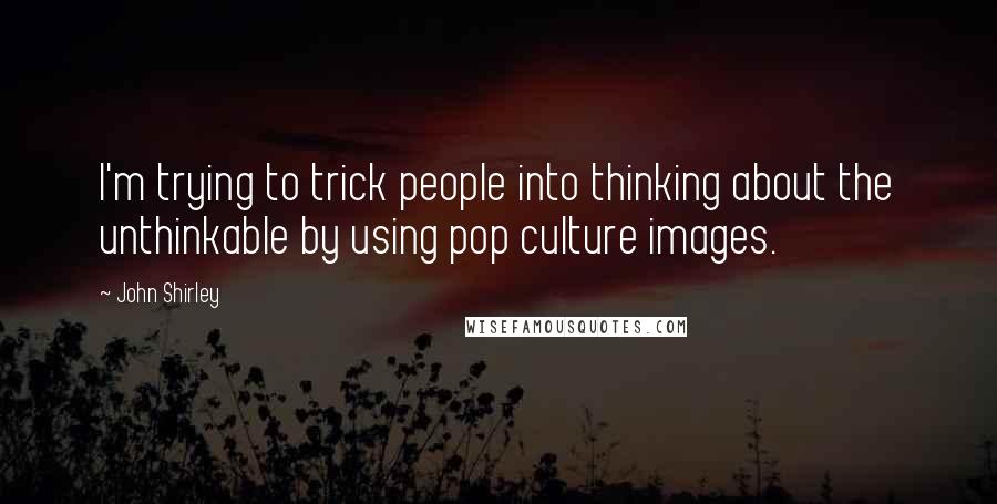 John Shirley Quotes: I'm trying to trick people into thinking about the unthinkable by using pop culture images.