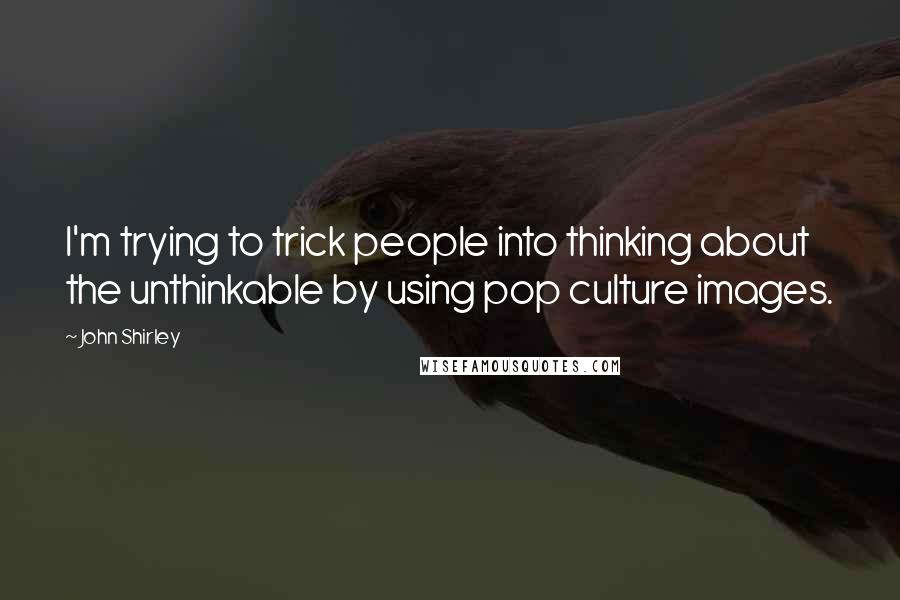 John Shirley Quotes: I'm trying to trick people into thinking about the unthinkable by using pop culture images.