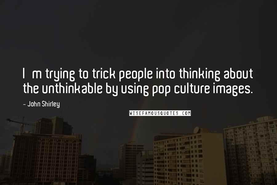 John Shirley Quotes: I'm trying to trick people into thinking about the unthinkable by using pop culture images.