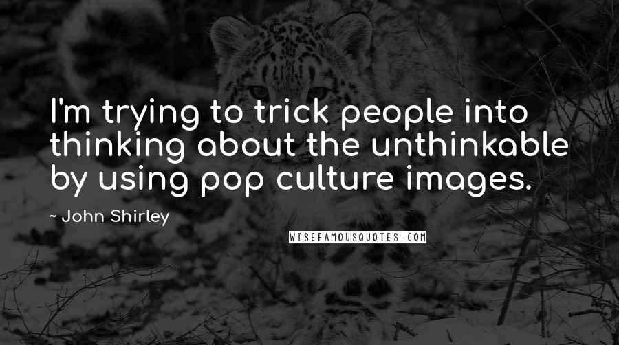 John Shirley Quotes: I'm trying to trick people into thinking about the unthinkable by using pop culture images.