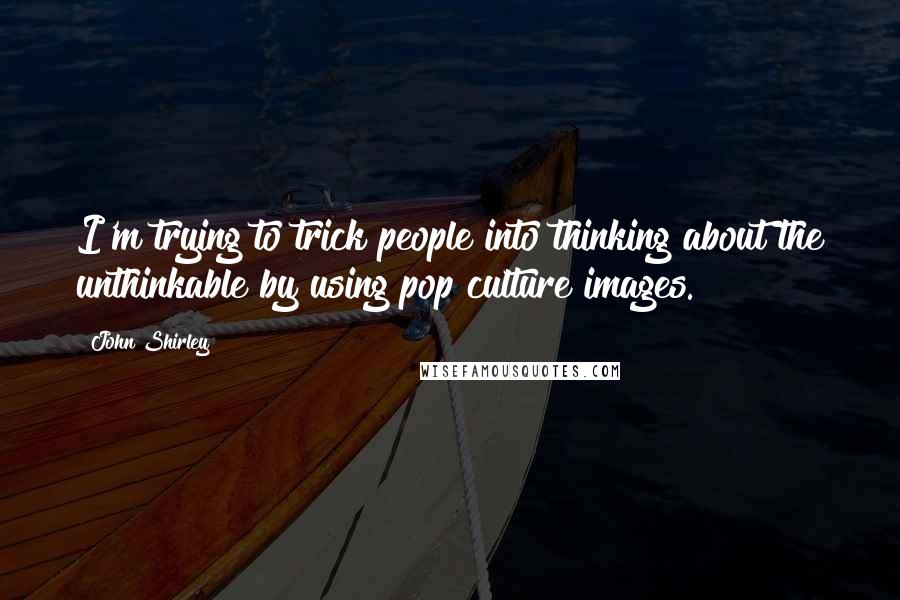 John Shirley Quotes: I'm trying to trick people into thinking about the unthinkable by using pop culture images.