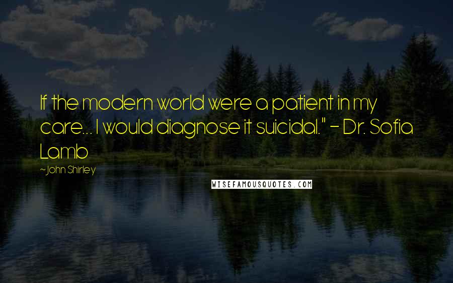 John Shirley Quotes: If the modern world were a patient in my care... I would diagnose it suicidal." - Dr. Sofia Lamb