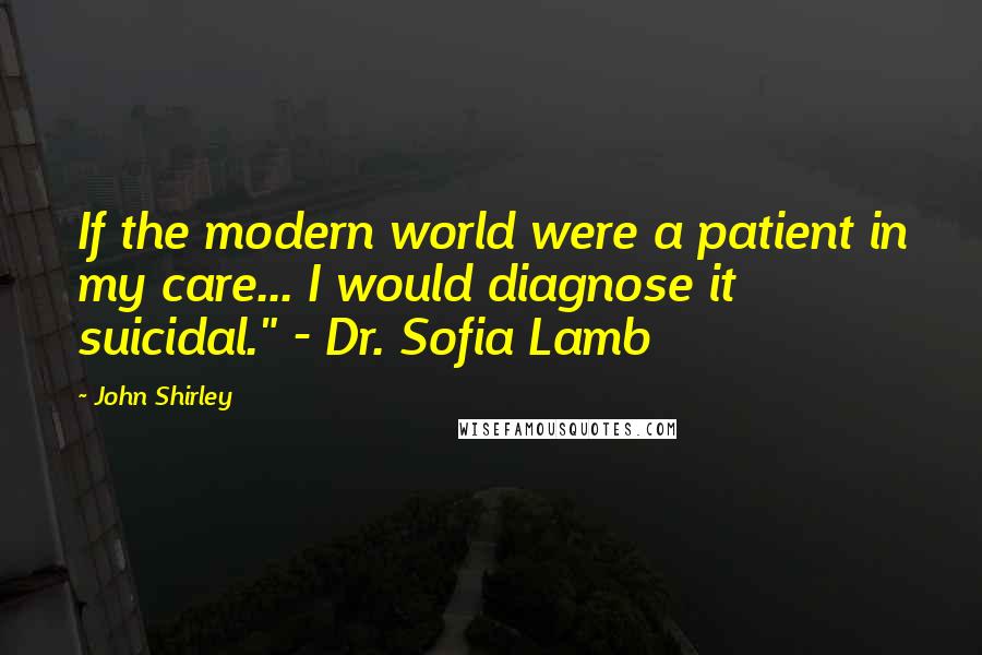 John Shirley Quotes: If the modern world were a patient in my care... I would diagnose it suicidal." - Dr. Sofia Lamb